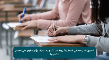 تأجيل الدراسة في 2025 بشروط استثنائية.. كيف يؤثر القرار على مسار التعليم؟